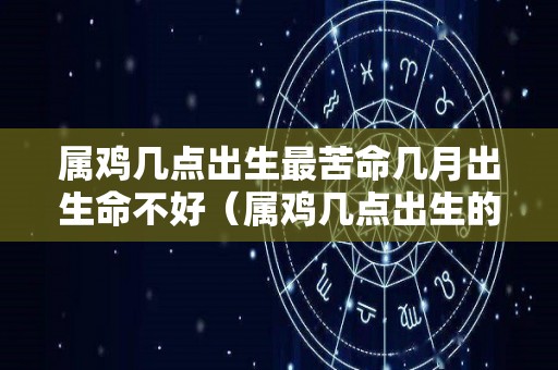 属鸡几点出生最苦命几月出生命不好（属鸡几点出生的人命最好）