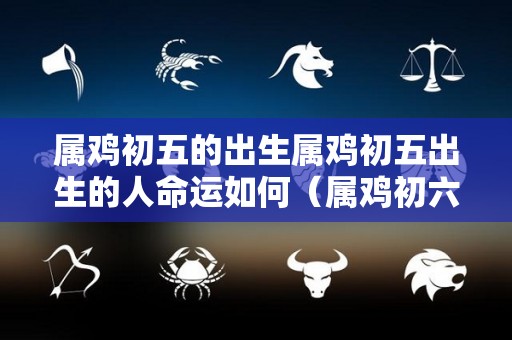 属鸡初五的出生属鸡初五出生的人命运如何（属鸡初六日出生命运如何）