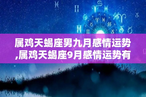 属鸡天蝎座男九月感情运势,属鸡天蝎座9月感情运势有多好