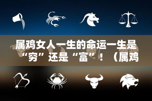 属鸡女人一生的命运一生是“穷”还是“富”！（属鸡女人一生的三大劫难）