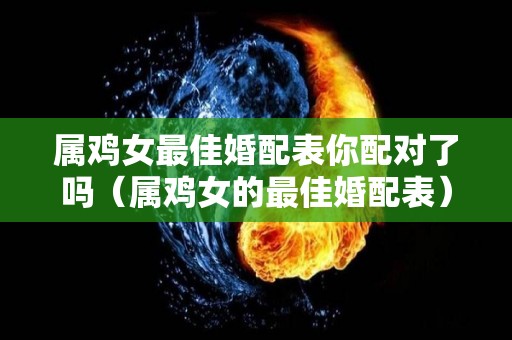 属鸡女最佳婚配表你配对了吗（属鸡女的最佳婚配表）