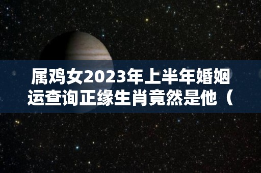 属鸡女2023年上半年婚姻运查询正缘生肖竟然是他（属鸡女2020年下半年感情）
