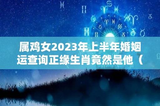 属鸡女2023年上半年婚姻运查询正缘生肖竟然是他（属鸡的2023年适合结婚吗）