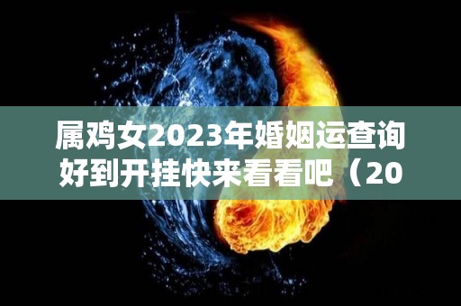 属鸡女2023年婚姻运查询好到开挂快来看看吧（2023年属鸡女命运）