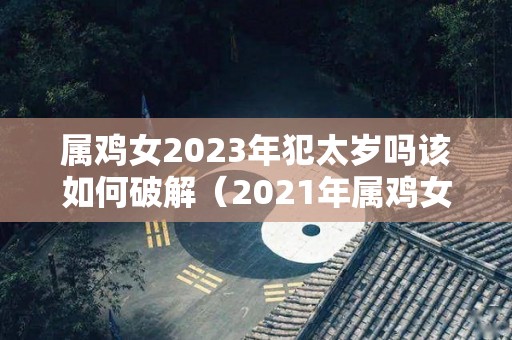 属鸡女2023年犯太岁吗该如何破解（2021年属鸡女犯太岁吗）