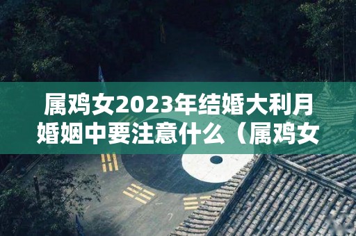 属鸡女2023年结婚大利月婚姻中要注意什么（属鸡女21年结婚吉日）