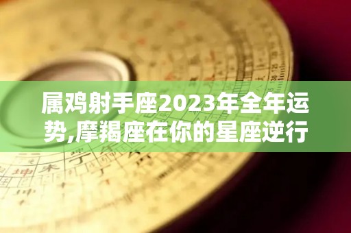 属鸡射手座2023年全年运势,摩羯座在你的星座逆行，给你带来一些阻碍和影响的办法