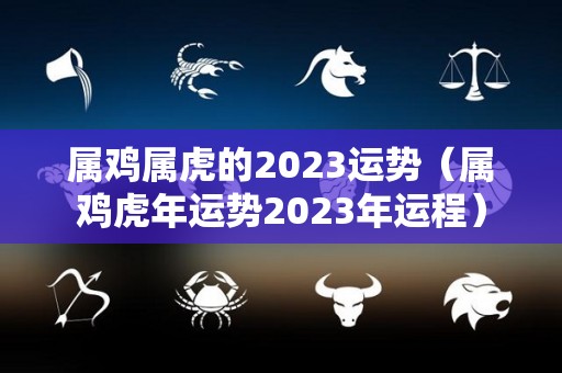 属鸡属虎的2023运势（属鸡虎年运势2023年运程）