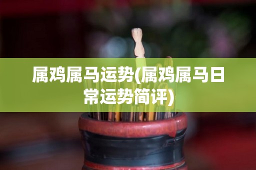 属鸡属马运势(属鸡属马日常运势简评)
