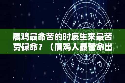 属鸡最命苦的时辰生来最苦劳碌命？（属鸡人最苦命出生时辰）