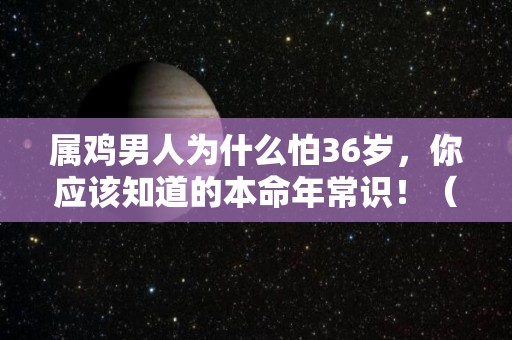 属鸡男人为什么怕36岁，你应该知道的本命年常识！（属鸡男最怕什么）