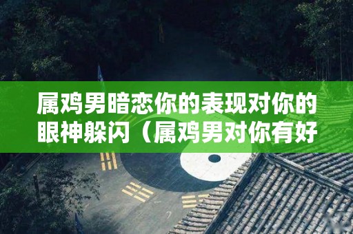 属鸡男暗恋你的表现对你的眼神躲闪（属鸡男对你有好感的表现）