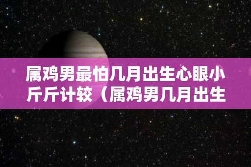 属鸡男最怕几月出生心眼小斤斤计较（属鸡男几月出生最旺夫）