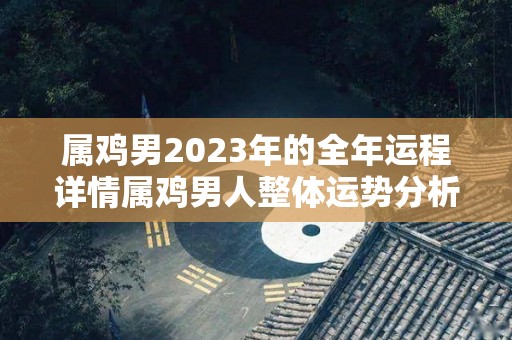 属鸡男2023年的全年运程详情属鸡男人整体运势分析（属鸡男2023年全年运势如何）