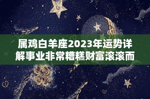 属鸡白羊座2023年运势详解事业非常糟糕财富滚滚而来（属鸡白羊座2020下半年运势）