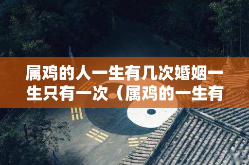 属鸡的人一生有几次婚姻一生只有一次（属鸡的一生有几次婚姻状况）