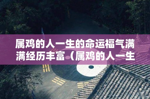 属鸡的人一生的命运福气满满经历丰富（属鸡的人一生的命运是怎么样的）