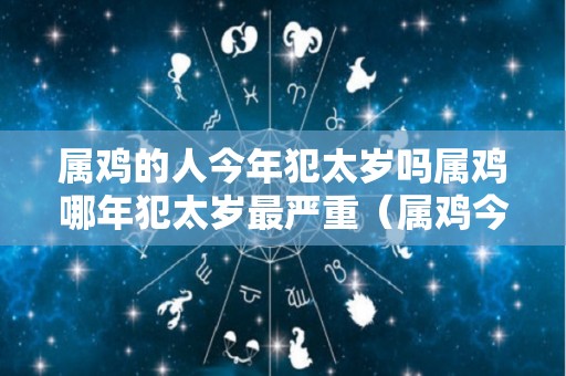 属鸡的人今年犯太岁吗属鸡哪年犯太岁最严重（属鸡今年犯太岁嘛）