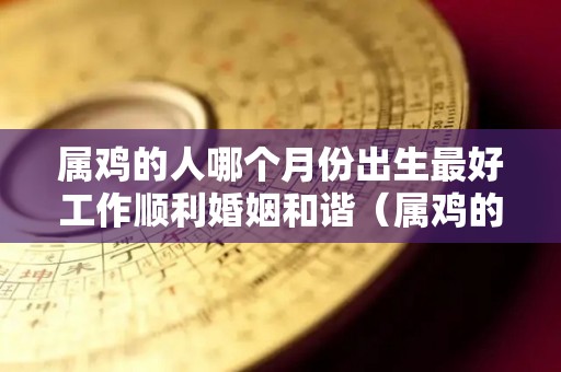 属鸡的人哪个月份出生最好工作顺利婚姻和谐（属鸡的人哪个月份出生的比较好）