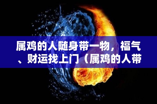 属鸡的人随身带一物，福气、财运找上门（属鸡的人带什么饰品好）