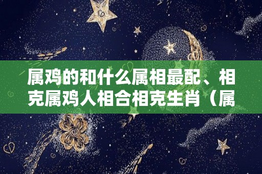 属鸡的和什么属相最配、相克属鸡人相合相克生肖（属鸡和什么属相相克相害相冲）