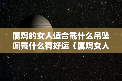 属鸡的女人适合戴什么吊坠佩戴什么有好运（属鸡女人佩戴什么旺财）