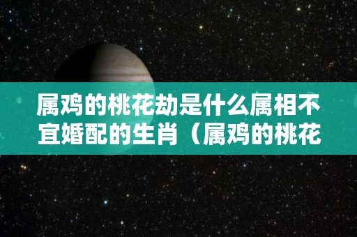 属鸡的桃花劫是什么属相不宜婚配的生肖（属鸡的桃花劫是哪个生肖）