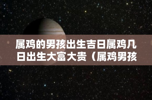 属鸡的男孩出生吉日属鸡几日出生大富大贵（属鸡男孩的什么时间出生好不好）