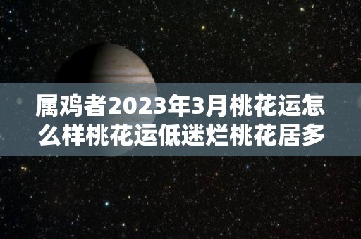 属鸡者2023年3月桃花运怎么样桃花运低迷烂桃花居多（生肖鸡在2023年的运势以及注意月份）