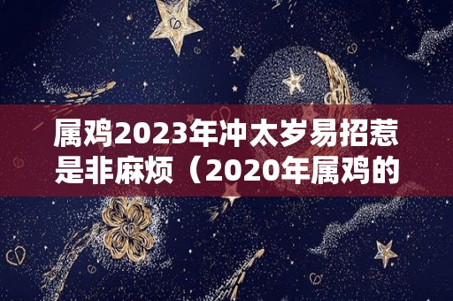 属鸡2023年冲太岁易招惹是非麻烦（2020年属鸡的冲太岁怎么办）