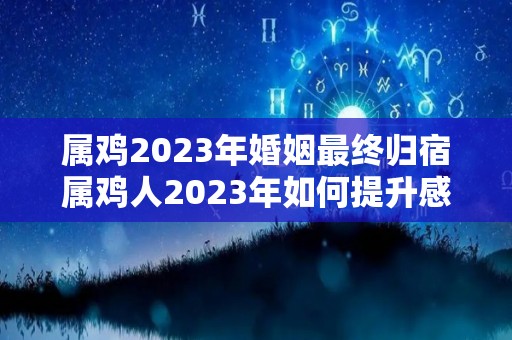 属鸡2023年婚姻最终归宿属鸡人2023年如何提升感情运势（属鸡的2023年适合结婚吗）