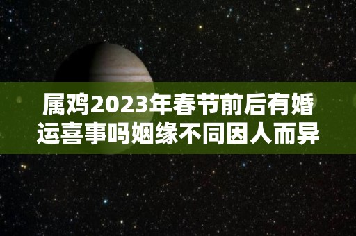 属鸡2023年春节前后有婚运喜事吗姻缘不同因人而异的简单介绍