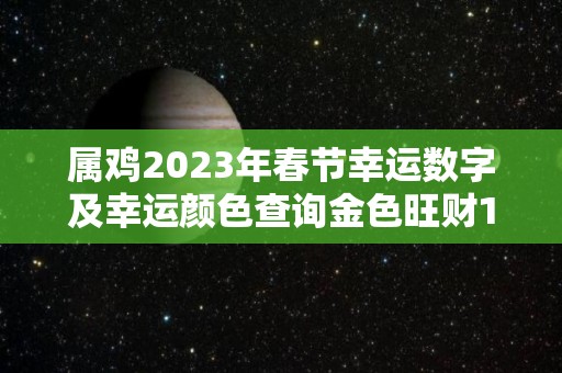 属鸡2023年春节幸运数字及幸运颜色查询金色旺财1助力添丁（属鸡人2023年的命运）