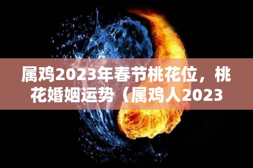 属鸡2023年春节桃花位，桃花婚姻运势（属鸡人2023年感情运势）