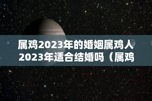 属鸡2023年的婚姻属鸡人2023年适合结婚吗（属鸡在2023年）