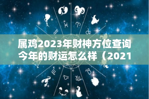 属鸡2023年财神方位查询今年的财运怎么样（2021年属鸡财神方位）