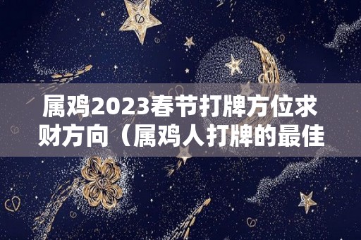 属鸡2023春节打牌方位求财方向（属鸡人打牌的最佳位置）