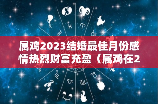 属鸡2023结婚最佳月份感情热烈财富充盈（属鸡在2023年）