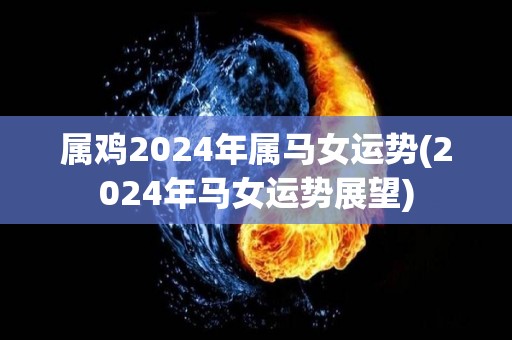 属鸡2024年属马女运势(2024年马女运势展望)