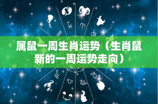 属鼠一周生肖运势（生肖鼠新的一周运势走向）