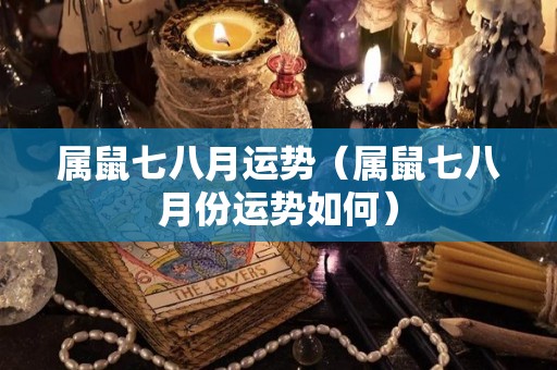 属鼠七八月运势（属鼠七八月份运势如何）