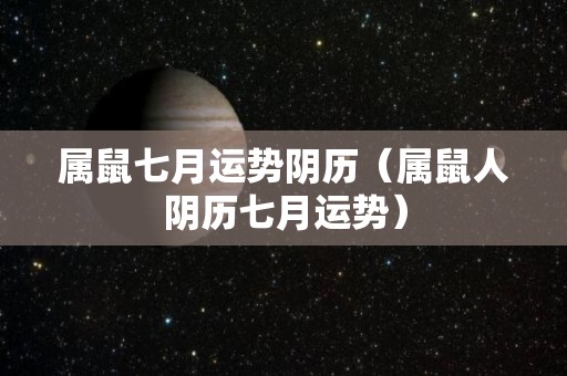 属鼠七月运势阴历（属鼠人阴历七月运势）