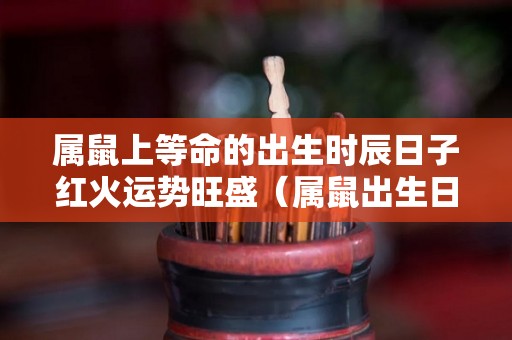 属鼠上等命的出生时辰日子红火运势旺盛（属鼠出生日时辰命运详解）