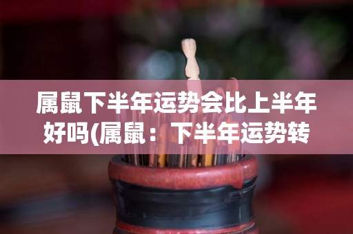 属鼠下半年运势会比上半年好吗(属鼠：下半年运势转好，好运到来！)