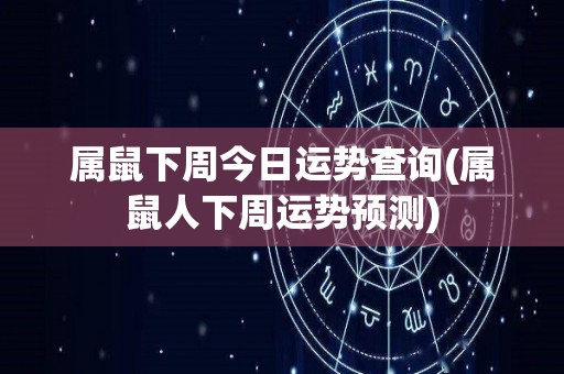 属鼠下周今日运势查询(属鼠人下周运势预测)