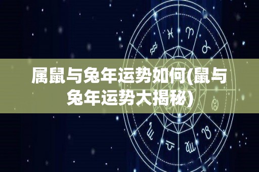 属鼠与兔年运势如何(鼠与兔年运势大揭秘)