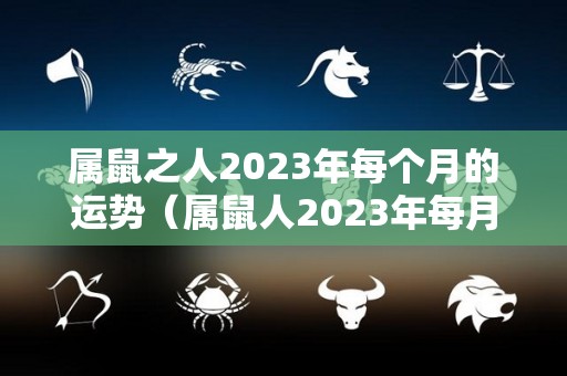 属鼠之人2023年每个月的运势（属鼠人2023年每月运势完整版）