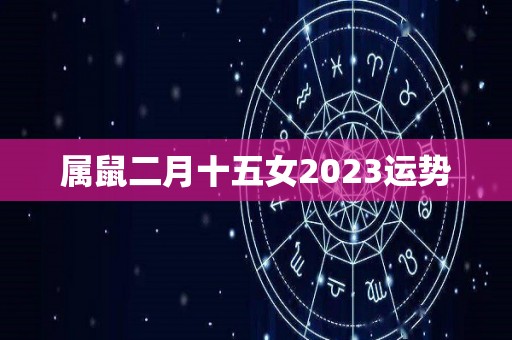 属鼠二月十五女2023运势