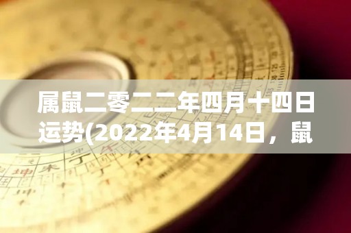 属鼠二零二二年四月十四日运势(2022年4月14日，鼠年人的运势如何？以下是此时的运势预测。)