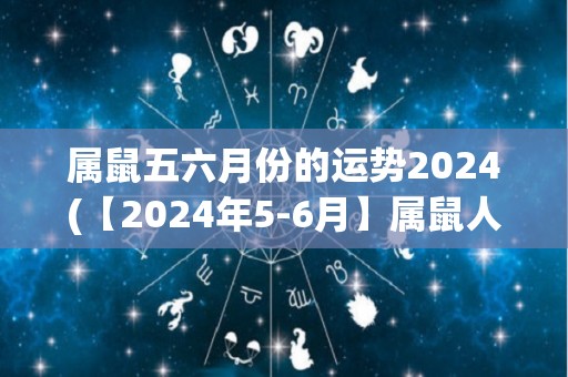 属鼠五六月份的运势2024(【2024年5-6月】属鼠人运势大解析)